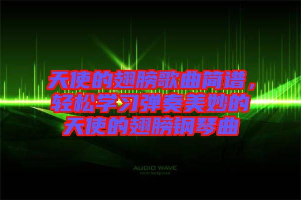 天使的翅膀歌曲簡譜，輕松學(xué)習(xí)彈奏美妙的天使的翅膀鋼琴曲