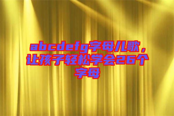 abcdefg字母兒歌，讓孩子輕松學(xué)會26個字母