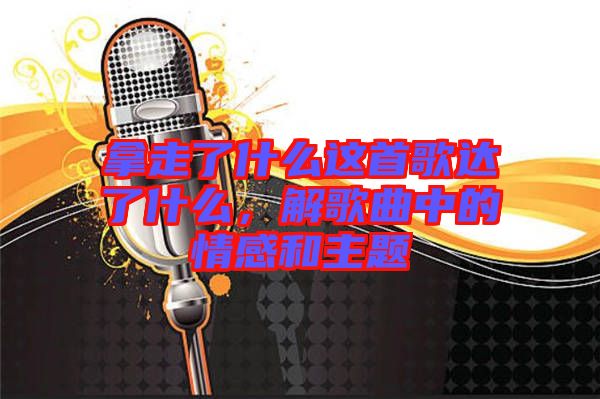 拿走了什么這首歌達(dá)了什么，解歌曲中的情感和主題