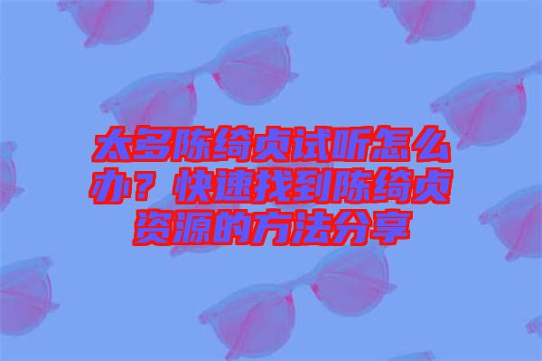 太多陳綺貞試聽(tīng)怎么辦？快速找到陳綺貞資源的方法分享