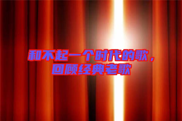 和不起一個(gè)時(shí)代的歌，回顧經(jīng)典老歌