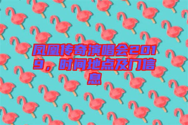 鳳凰傳奇演唱會(huì)2019，時(shí)間地點(diǎn)及門信息