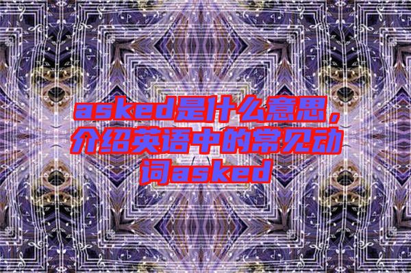 asked是什么意思，介紹英語(yǔ)中的常見(jiàn)動(dòng)詞asked