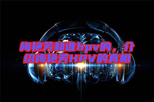 梅艷芳和誰(shuí)hpv的，介紹梅艷芳HPV的真相