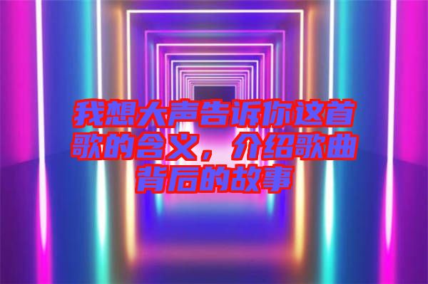 我想大聲告訴你這首歌的含義，介紹歌曲背后的故事