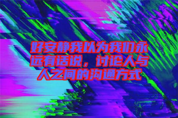 好安靜我以為我們永遠(yuǎn)有話說，討論人與人之間的溝通方式