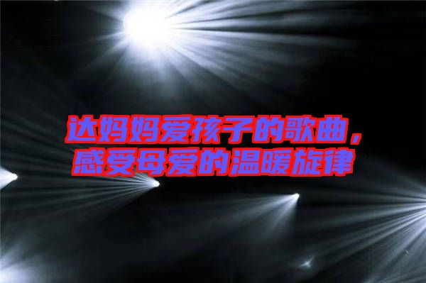 達(dá)媽媽愛(ài)孩子的歌曲，感受母愛(ài)的溫暖旋律