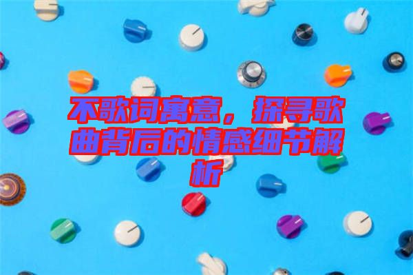 不歌詞寓意，探尋歌曲背后的情感細節(jié)解析