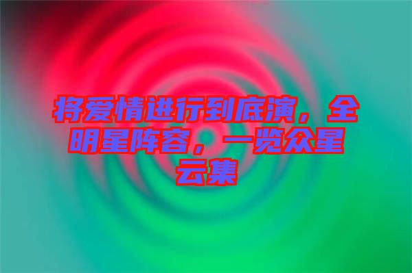 將愛情進行到底演，全明星陣容，一覽眾星云集