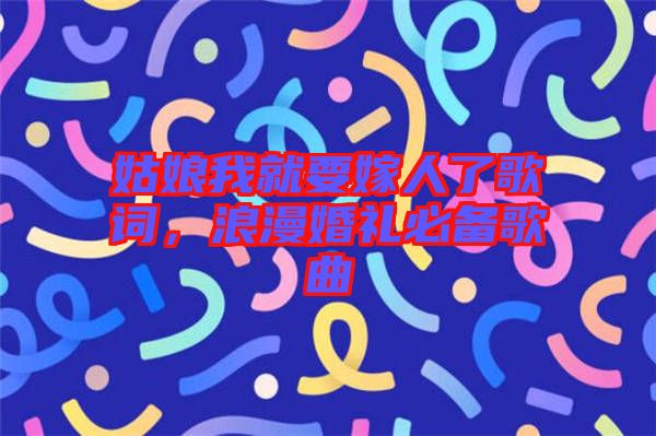 姑娘我就要嫁人了歌詞，浪漫婚禮必備歌曲