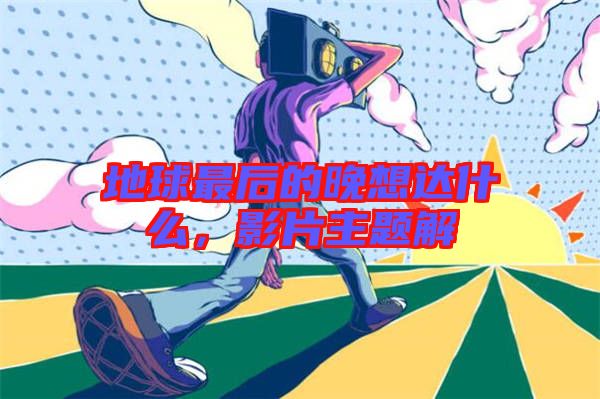 地球最后的晚想達什么，影片主題解