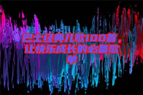 巴士經(jīng)典兒歌100首，讓快樂成長(zhǎng)的必備歌單