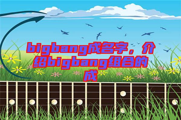 bigbang成名字，介紹bigbang組合的成