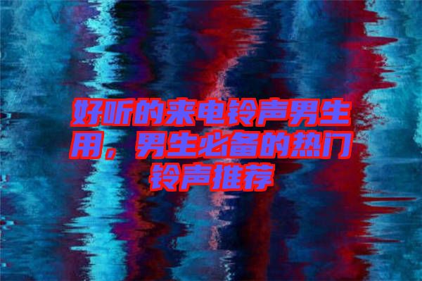 好聽的來電鈴聲男生用，男生必備的熱門鈴聲推薦