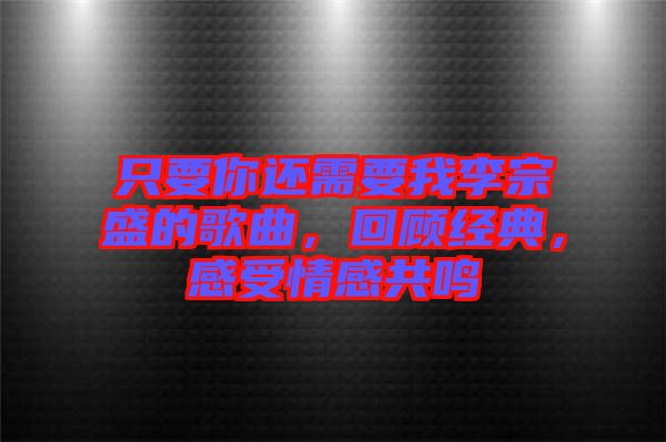 只要你還需要我李宗盛的歌曲，回顧經(jīng)典，感受情感共鳴