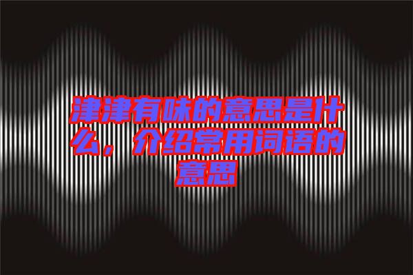 津津有味的意思是什么，介紹常用詞語(yǔ)的意思