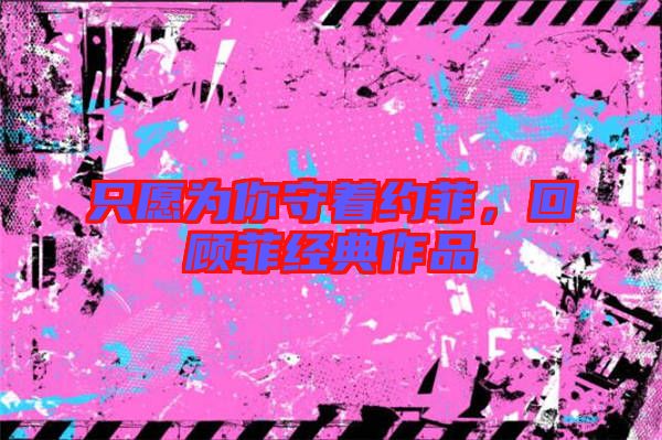 只愿為你守著約菲，回顧菲經(jīng)典作品
