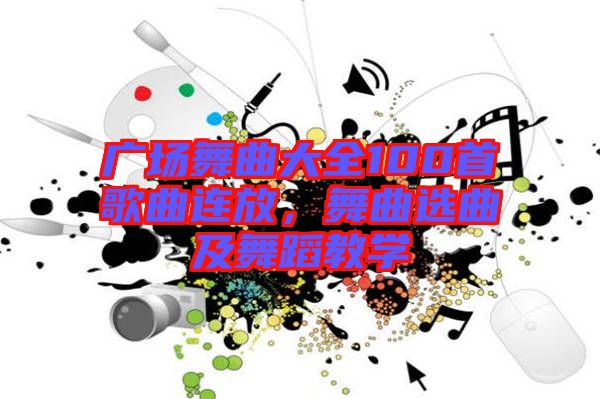 廣場舞曲大全100首歌曲連放，舞曲選曲及舞蹈教學(xué)
