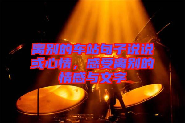 離別的車站句子說(shuō)說(shuō)或心情，感受離別的情感與文字