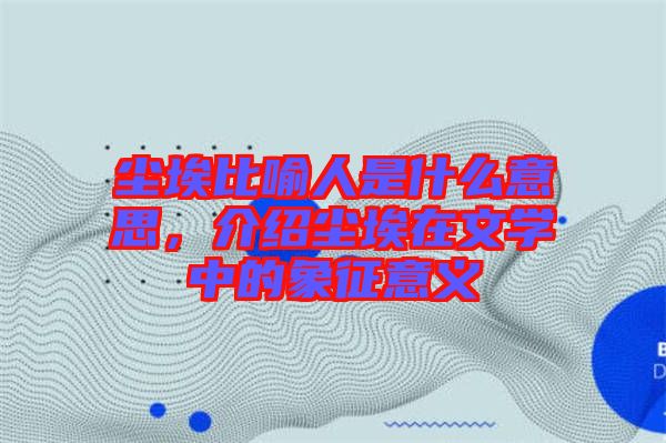 塵埃比喻人是什么意思，介紹塵埃在文學中的象征意義
