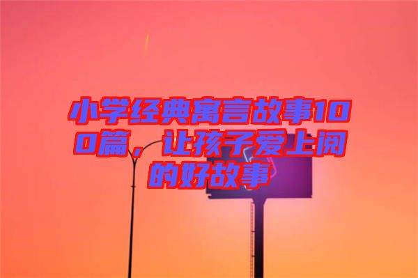 小學(xué)經(jīng)典寓言故事100篇，讓孩子愛上閱的好故事