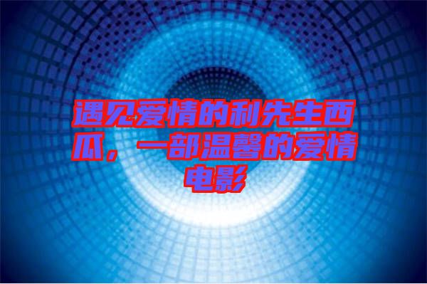 遇見愛情的利先生西瓜，一部溫馨的愛情電影