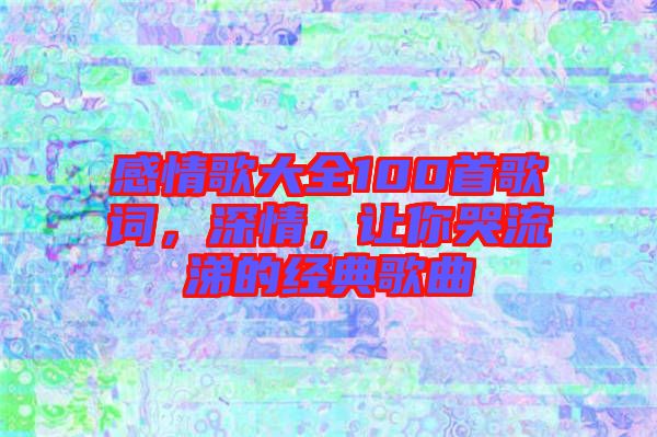 感情歌大全100首歌詞，深情，讓你哭流涕的經(jīng)典歌曲