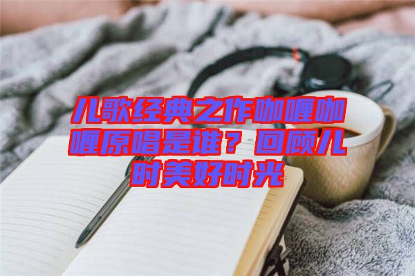 兒歌經(jīng)典之作咖喱咖喱原唱是誰？回顧兒時(shí)美好時(shí)光