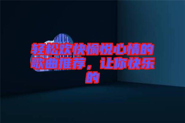 輕松歡快愉悅心情的歌曲推薦，讓你快樂的