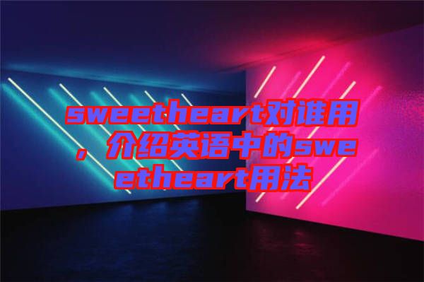 sweetheart對(duì)誰用，介紹英語中的sweetheart用法
