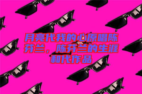 月亮代我的心原唱陳芬蘭，陳芬蘭的生涯和代作品