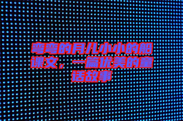 彎彎的月兒小小的船課文，一篇優(yōu)美的童話故事