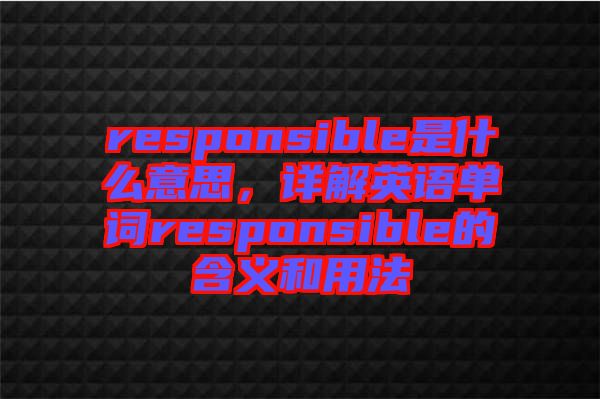 responsible是什么意思，詳解英語(yǔ)單詞responsible的含義和用法