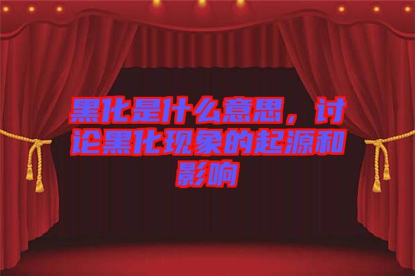 黑化是什么意思，討論黑化現(xiàn)象的起源和影響
