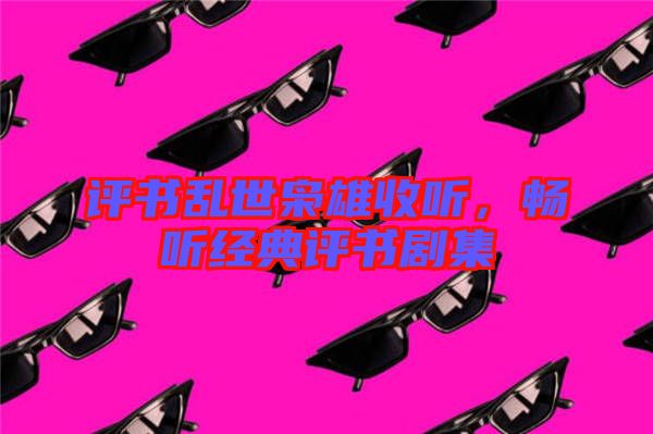 評書亂世梟雄收聽，暢聽經(jīng)典評書劇集