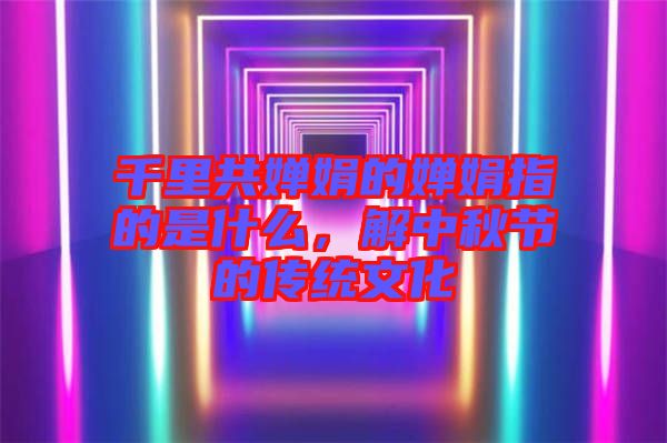 千里共嬋娟的嬋娟指的是什么，解中秋節(jié)的傳統(tǒng)文化