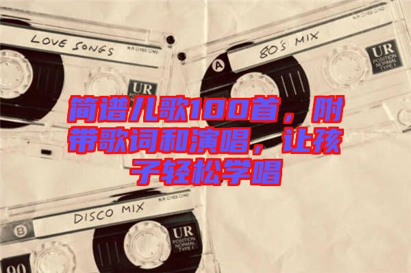 簡譜兒歌100首，附帶歌詞和演唱，讓孩子輕松學(xué)唱