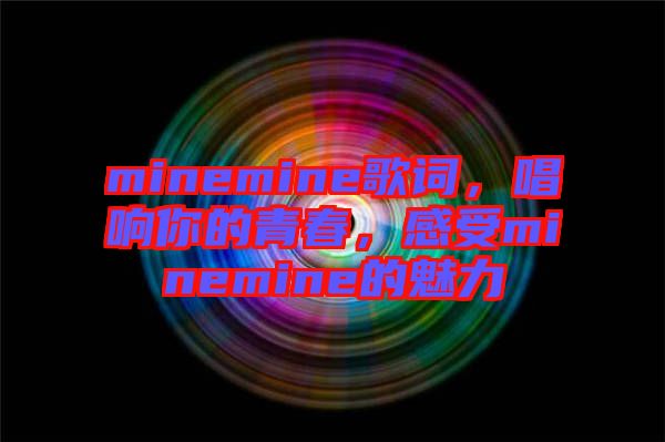 minemine歌詞，唱響你的青春，感受minemine的魅力
