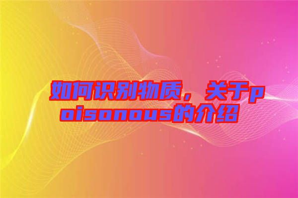 如何識別物質(zhì)，關(guān)于poisonous的介紹