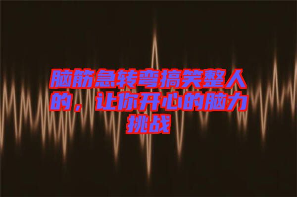 腦筋急轉(zhuǎn)彎搞笑整人的，讓你開心的腦力挑戰(zhàn)