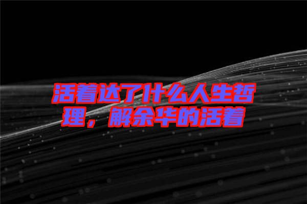 活著達(dá)了什么人生哲理，解余華的活著
