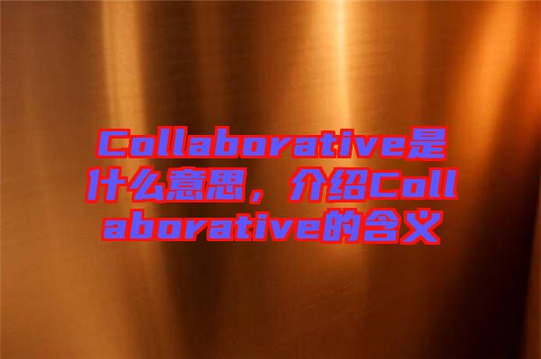 Collaborative是什么意思，介紹Collaborative的含義