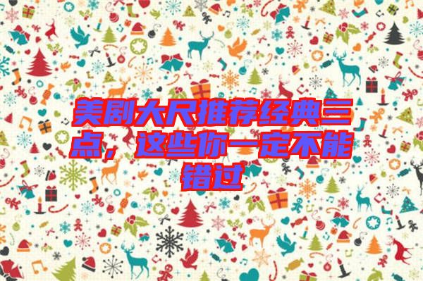 美劇大尺推薦經(jīng)典三點(diǎn)，這些你一定不能錯(cuò)過(guò)