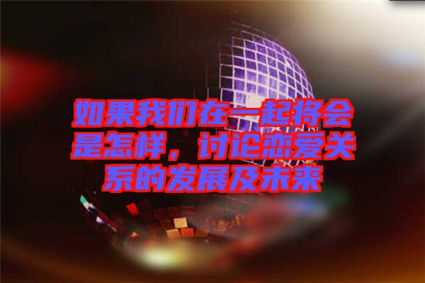如果我們?cè)谝黄饘?huì)是怎樣，討論戀愛關(guān)系的發(fā)展及未來