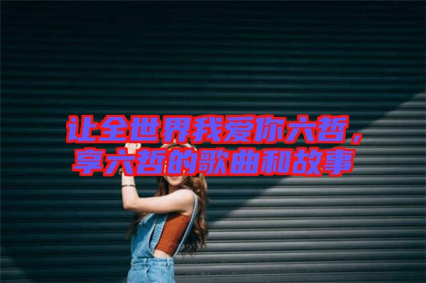 讓全世界我愛你六哲，享六哲的歌曲和故事