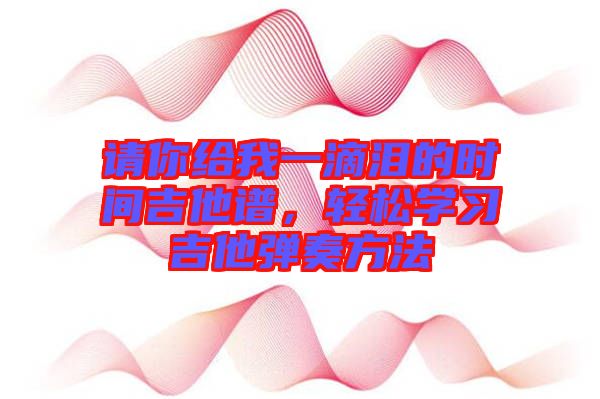 請你給我一滴淚的時間吉他譜，輕松學(xué)習(xí)吉他彈奏方法