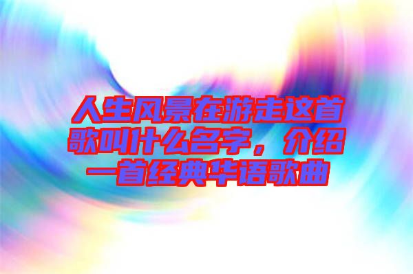 人生風景在游走這首歌叫什么名字，介紹一首經(jīng)典華語歌曲