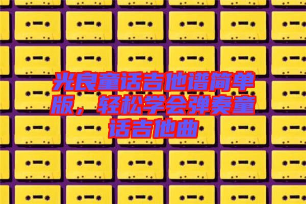 光良童話(huà)吉他譜簡(jiǎn)單版，輕松學(xué)會(huì)彈奏童話(huà)吉他曲