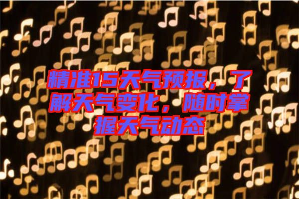精準(zhǔn)15天氣預(yù)報(bào)，了解天氣變化，隨時(shí)掌握天氣動(dòng)態(tài)