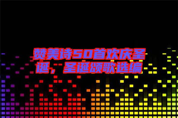 贊美詩50首歡慶圣誕，圣誕頌歌選編